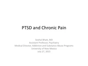 PTSD and Chronic Pain  Snehal Bhatt, MD  Assistant Professor, Psychiatry  Medical Director,