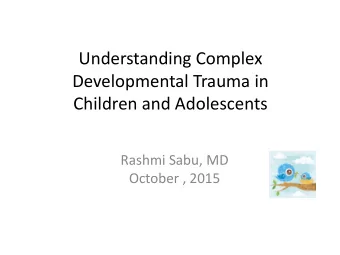 Understanding Complex  Developmental Trauma in  Children and Adolescents  Rashmi Sabu, MD  October
