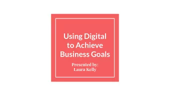 Using Digital  to Achieve  Business Goals  Presented by:  Laura Kelly  Agenda    Starting