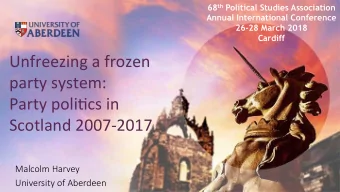 Unfreezing a frozen  party system:  Party poli4cs in  Scotland 2007-2017  Malcolm Harvey