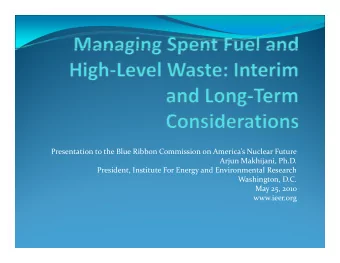 Presentation to the Blue Ribbon Commission on Americas Nuclear Future Arjun Makhijani, Ph.D.