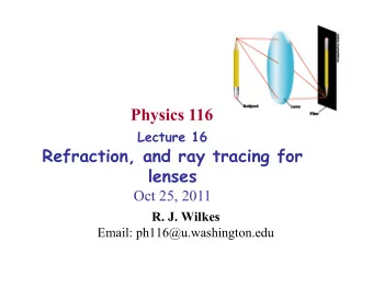 Physics 116 Lecture 16  Refraction, and ray tracing for  lenses  Oct 25, 2011 R. J. Wilkes  Email: