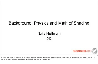 Background: Physics and Math of Shading  Naty Hoffman  2K  1  Hi. Over the next 15 minutes Ill