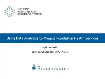 Using Data Analytics to Manage Population Health Services  April 10, 2015  Scott W. Goodspeed, DHA,