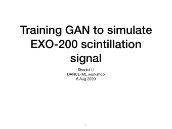 Training GAN to simulate  EXO-200 scintillation  signal Shaolei Li DANCE-ML workshop  6 Aug 2020  1