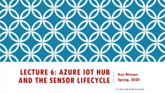 LECTURE 6: AZURE IOT HUB  Ken Birman  AND THE SENSOR LIFECYCLE  Spring, 2020