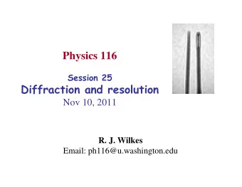 Physics 116  Session 25  Diffraction and resolution  Nov 10, 2011  R. J. Wilkes  Email:
