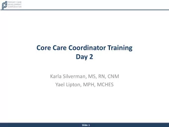 Core Care Coordinator Training  Day 2  Karla Silverman, MS, RN, CNM  Yael Lipton, MPH, MCHES  Slide