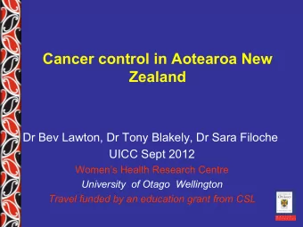 Cancer control in Aotearoa New  Zealand  Dr Bev Lawton, Dr Tony Blakely, Dr Sara Filoche  UICC Sept