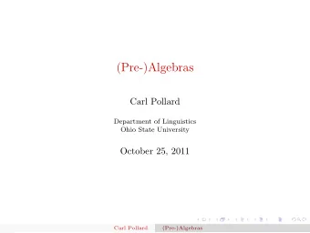 (Pre-)Algebras  Carl Pollard  Department of Linguistics  Ohio State University  October 25, 2011