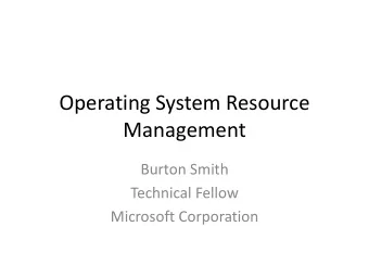 Operating System Resource  Management  Burton Smith  Technical Fellow  Microsoft Corporation