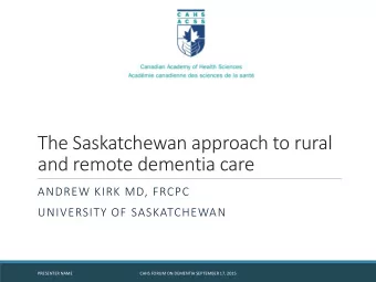The Saskatchewan approach to rural  and remote dementia care  ANDREW KIRK MD, FRCPC  UNIVERSITY OF