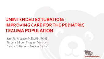 UNINTENDED EXTUBATION:  IMPROVING CARE FOR THE PEDIATRIC  TRAUMA POPULATION  Jennifer Fritzeen,