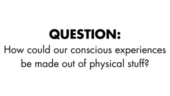 QUESTION:  How could our conscious experiences  be made out of physical stuff?  Consciousness poses