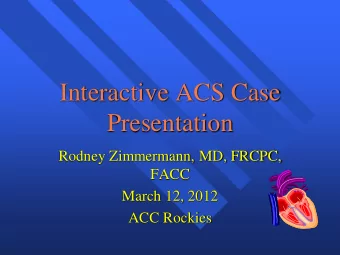 Interactive ACS Case  Presentation  Rodney Zimmermann, MD, FRCPC,  FACC  March 12, 2012  ACC