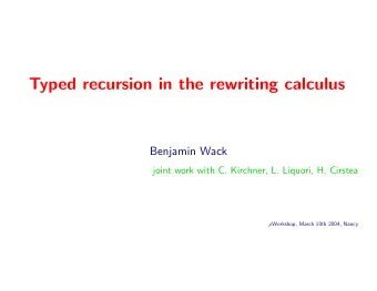 Typed recursion in the rewriting calculus  Benjamin Wack  joint work with C. Kirchner, L. Liquori,