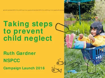 Taking steps  to prevent  child neglect  Ruth Gardner  NSPCC  Campaign Launch 2016  1  w hat is