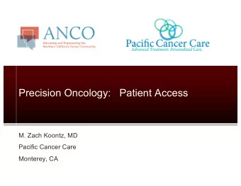 Precision Oncology:   Patient Access  M. Zach Koontz, MD  Pacific Cancer Care  Monterey, CA