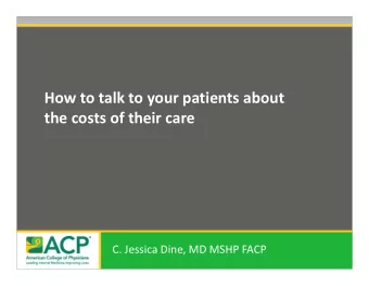 How to talk to your patients about  the costs of their care  C. Jessica Dine, MD MSHP FACP