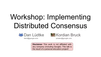 Workshop: Implementing  Distributed Consensus  Dan Ldtke  Kordian Bruck  danrl@google.com