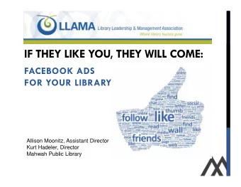 IF THEY LIKE YOU, THEY WILL COME:  FACEBOOK ADS  FOR YOUR LIBRARY  Allison Moonitz, Assistant