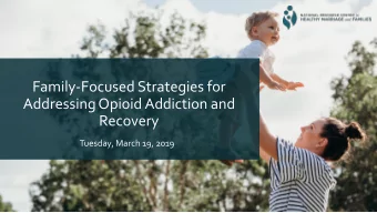Family-Focused Strategies for  Addressing Opioid Addiction and  Recovery  Tuesday, March 19, 2019