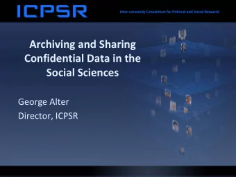Archiving and Sharing Confidential Data in the Social Sciences George Alter Director, ICPSR About