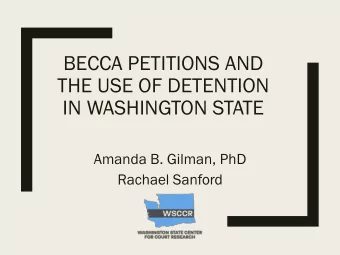 BECCA PETITIONS AND  THE USE OF DETENTION  IN WASHINGTON STATE  Amanda B. Gilman, PhD  Rachael