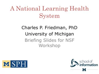 A National Learning Health  System  Charles P. Friedman, PhD  University of Michigan  Briefing