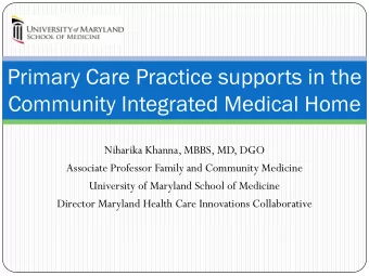 Primary Care Practice supports in the  Community Integrated Medical Home  Niharika Khanna, MBBS,