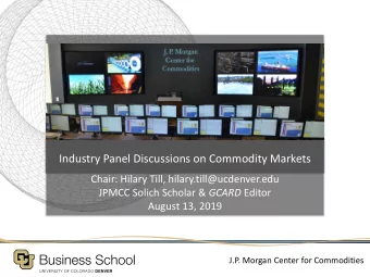Industry Panel Discussions on Commodity Markets  Chair: Hilary Till, hilary.till@ucdenver.edu JPMCC