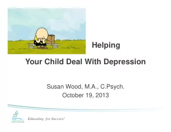 Helping  Your Child Deal With Depression  Susan Wood, M.A., C.Psych.  October 19, 2013  Educating
