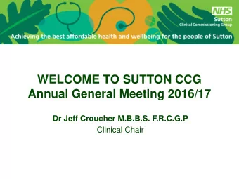 WELCOME TO SUTTON CCG  Annual General Meeting 2016/17  Dr Jeff Croucher M.B.B.S. F.R.C.G.P
