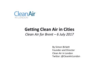 Getting Clean Air in Cities  Clean Air for Brent  6 July 2017  By Simon Birkett  Founder and