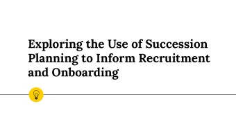 Exploring the Use of Succession  Planning to Inform Recruitment  and Onboarding  At the end of the