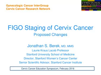 FIGO Staging of Cervix Cancer  Proposed Changes Jonathan S. Berek , MD, MMS  Laurie Kraus Lacob