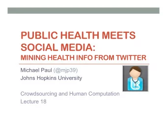 PUBLIC HEALTH MEETS  SOCIAL MEDIA:  MINING HEAL  TH INFO FROM TWITTER  Michael Paul (@mjp39)  Johns