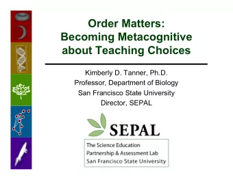 Order Matters:  Becoming Metacognitive  about Teaching Choices  Kimberly D. Tanner, Ph.D.