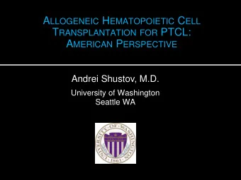 T RANSPLANTATION FOR PTCL: A MERICAN P ERSPECTIVE  Andrei Shustov, M.D.  University of Washington