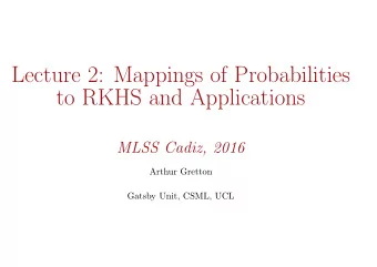 Lecture 2: Mappings of Probabilities  to RKHS and Applications  MLSS Cadiz, 2016  Arthur Gretton