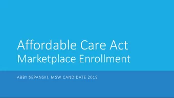 Affordable Care Act  Marketplace Enrollment  ABBY SEPANSKI, MSW CANDIDATE 2019  What is the