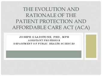 THE EVOLUTION AND  RATIONALE OF THE  PATIENT PROTECTION AND  AFFORDABLE CARE ACT (ACA)  JO SEPH G