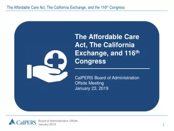 The Affordable Care  Act, The California Exchange, and 116 th  Congress  CalPERS Board of