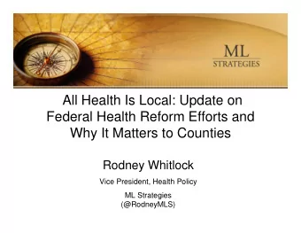 All Health Is Local: Update on  Federal Health Reform Efforts and  Why It Matters to Counties
