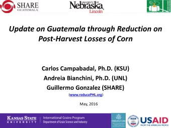 Update on Guatemala through Reduction on  Post-Harvest Losses of Corn  Carlos Campabadal, Ph.D.