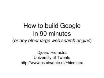 How to build Google  in 90 minutes ( or any other large web search engine )  Djoerd Hiemstra