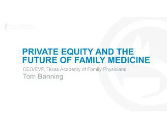 PRIVATE EQUITY AND THE  FUTURE OF FAMILY MEDICINE  CEO/EVP, Texas Academy of Family Physicians  Tom