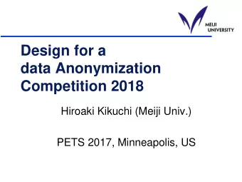 Design for a  data Anonymization  Competition 2018  Hiroaki Kikuchi (Meiji Univ.)  PETS 2017,