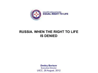 RUSSIA. WHEN THE RIGHT TO LIFE IS DENIED  Dmitry Borisov  Executive Director  UICC, 28 August, 2012