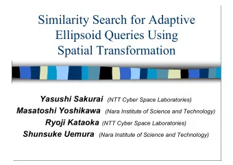 Similarity Search for Adaptive  Ellipsoid Queries Using  Spatial Transformation Yasushi Sakurai